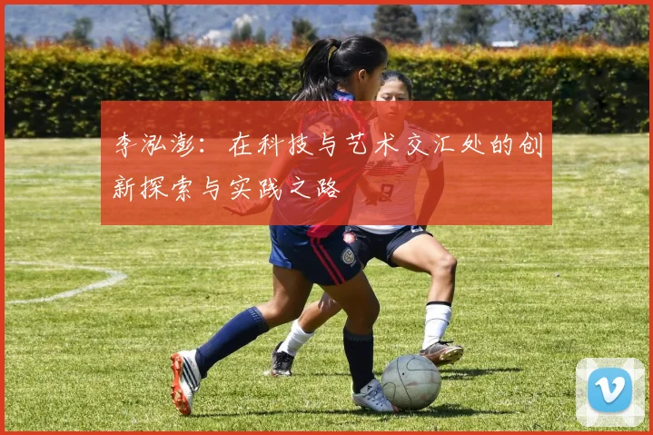 李泓澎：在科技与艺术交汇处的创新探索与实践之路