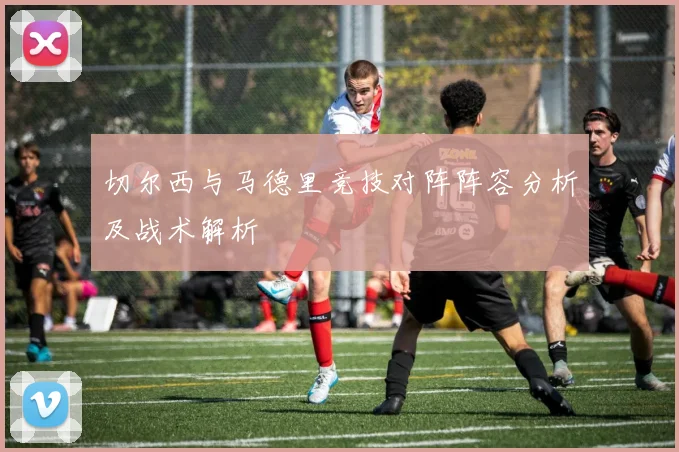 切尔西与马德里竞技对阵阵容分析及战术解析
