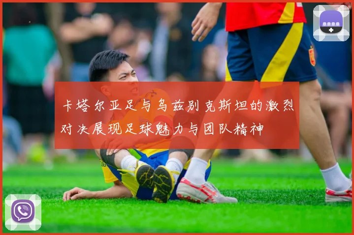 卡塔尔亚足与乌兹别克斯坦的激烈对决展现足球魅力与团队精神