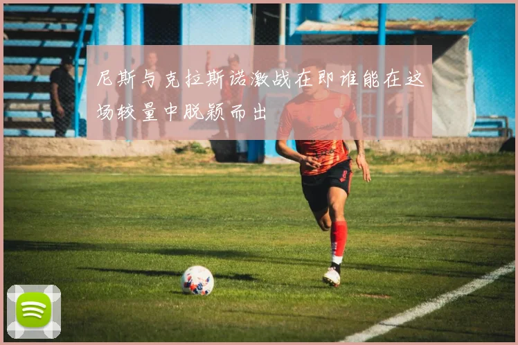 尼斯与克拉斯诺激战在即谁能在这场较量中脱颖而出