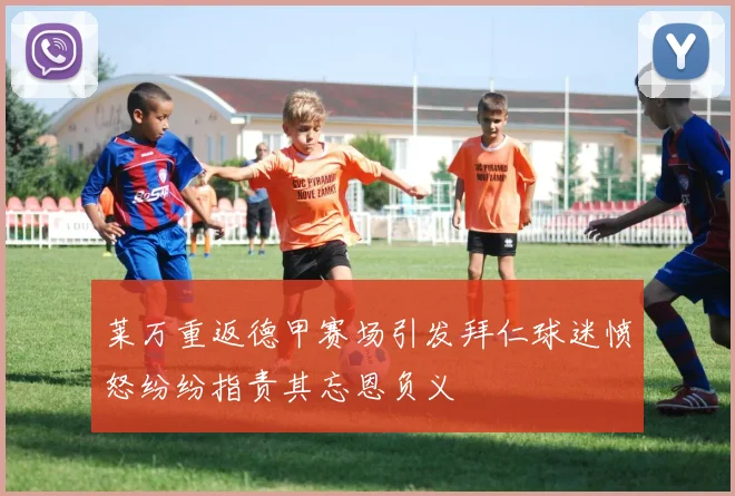 莱万重返德甲赛场引发拜仁球迷愤怒纷纷指责其忘恩负义